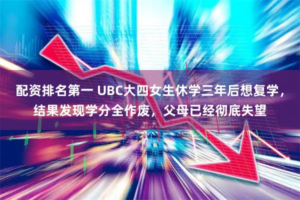配资排名第一 UBC大四女生休学三年后想复学，结果发现学分全作废，父母已经彻底失望