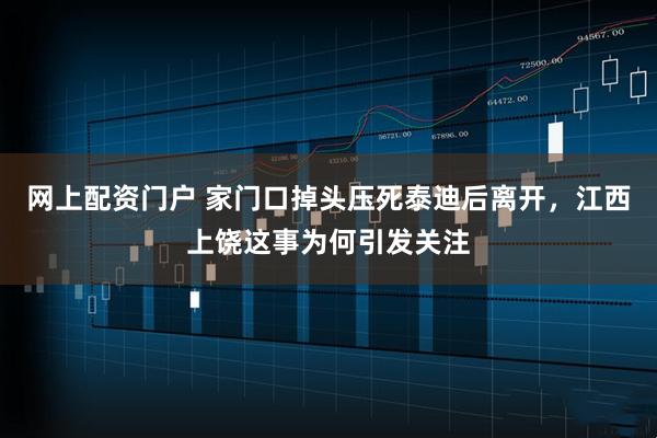 网上配资门户 家门口掉头压死泰迪后离开，江西上饶这事为何引发关注