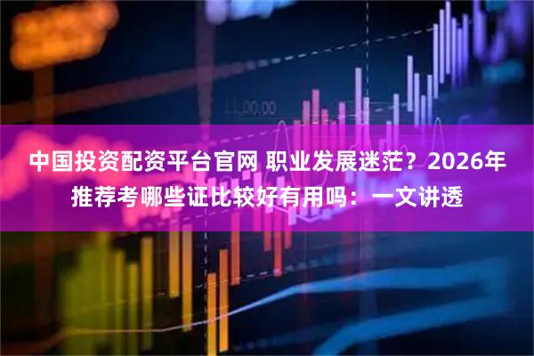 中国投资配资平台官网 职业发展迷茫？2026年推荐考哪些证比较好有用吗：一文讲透