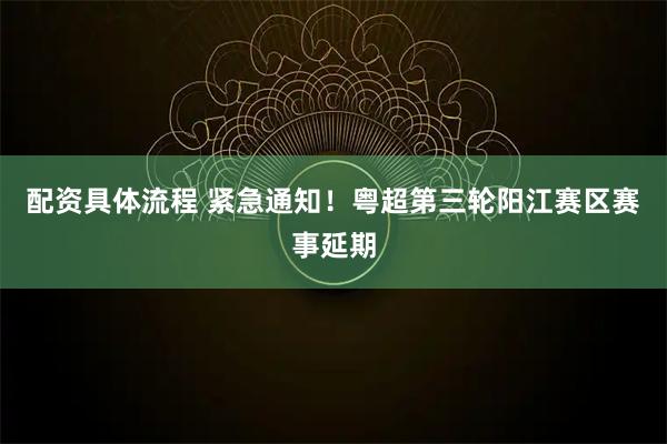 配资具体流程 紧急通知！粤超第三轮阳江赛区赛事延期