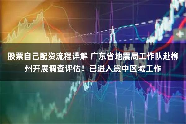 股票自己配资流程详解 广东省地震局工作队赴柳州开展调查评估！已进入震中区域工作