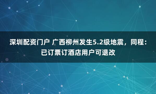 深圳配资门户 广西柳州发生5.2级地震，同程：已订票订酒店用户可退改