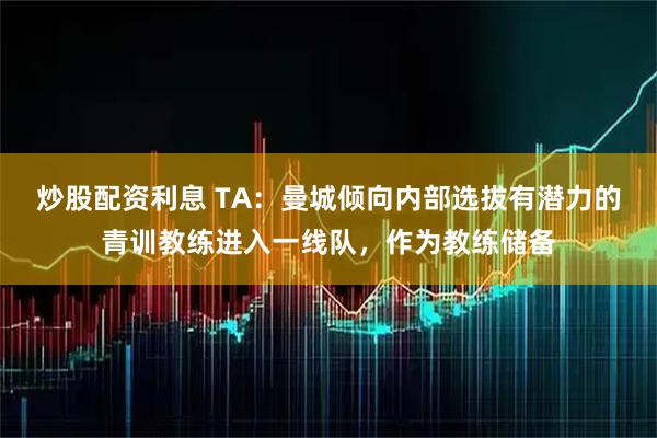 炒股配资利息 TA：曼城倾向内部选拔有潜力的青训教练进入一线队，作为教练储备