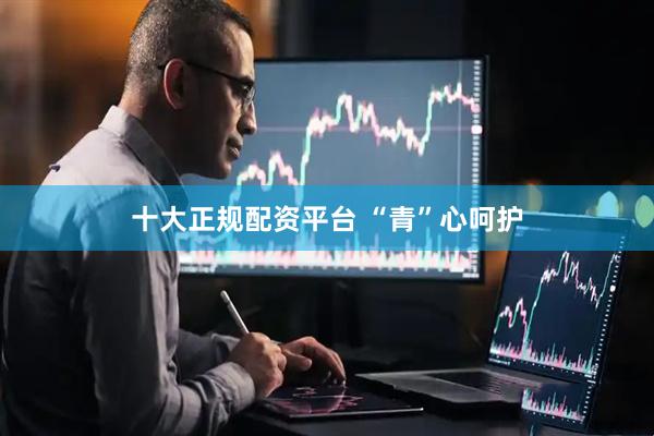 十大正规配资平台 “青”心呵护