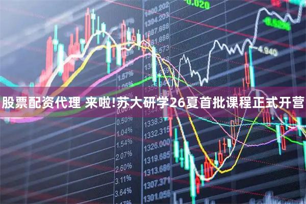 股票配资代理 来啦!苏大研学26夏首批课程正式开营