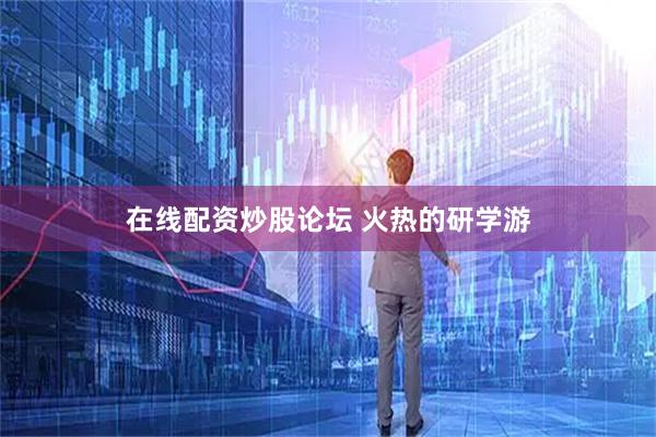 在线配资炒股论坛 火热的研学游