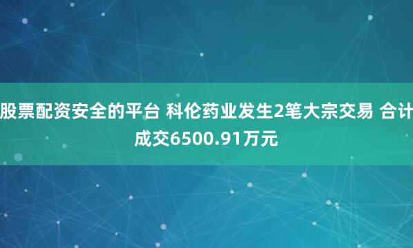股票配资安全的平台 科伦药业发生2笔大宗交易 合计成交6500.91万元