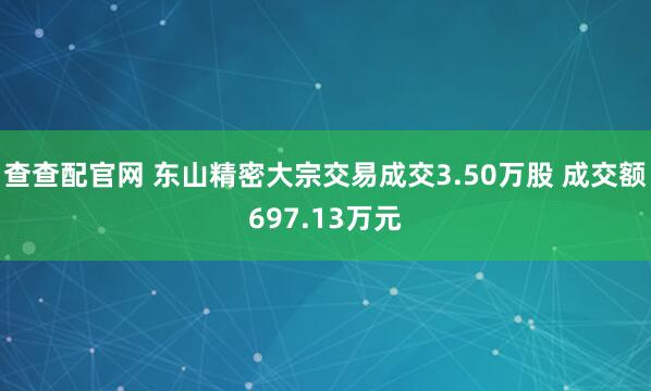 查查配官网 东山精密大宗交易成交3.50万股 成交额697.13万元
