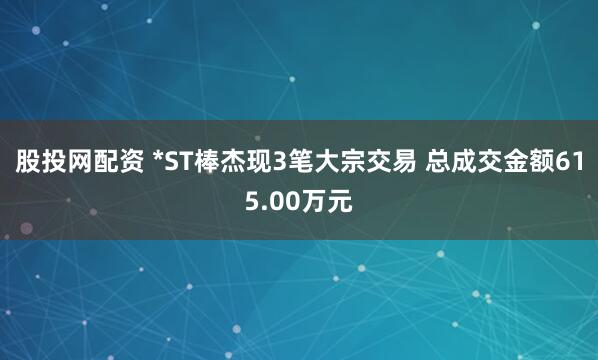 股投网配资 *ST棒杰现3笔大宗交易 总成交金额615.00万元